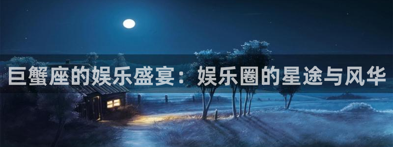 聚富金：巨蟹座的娱乐盛宴：娱乐圈的星途与风华