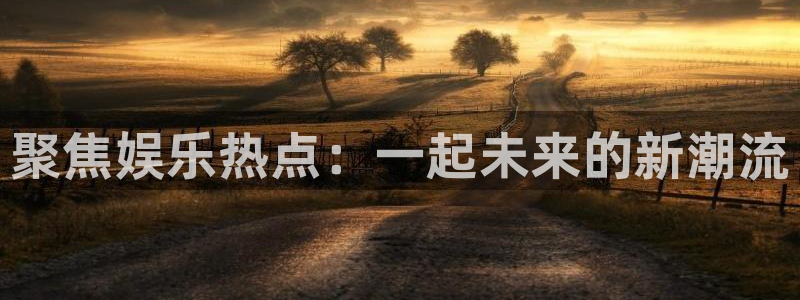 吕梁聚富花园现在情况：聚焦娱乐热点：一起未来的新潮流