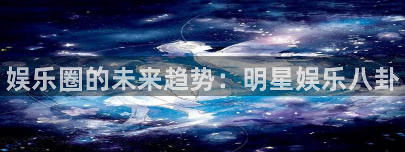 聚富通风设备有限公司：娱乐圈的未来趋势：明星娱乐八卦