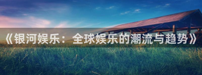 浙江聚富锡箔纸生产厂家：《银河娱乐：全球娱乐的潮流与趋势》