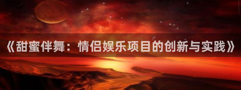 聚富宝诈骗：《甜蜜伴舞：情侣娱乐项目的创新与实践》